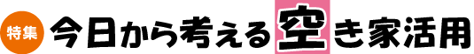 特集　今日から考える空き家活用