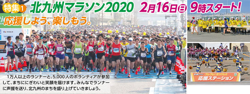 特集1　北九州マラソン2020　2月16日（日）9時スタート！
応援しよう、楽しもう。
　1万人以上のランナーと、5,000人のボランティアが参加して、まちににぎわいと笑顔を届けます。みんなでランナーに声援を送り、北九州のまちを盛り上げていきましょう。