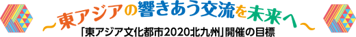 ～東アジアの響きあう交流を未来へ～　「東アジア文化都市2020北九州」開催の目標