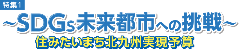 特集1 〜SDGs未来都市への挑戦〜 住みたいまち北九州実現予算