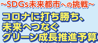 ～SDGs未来都市への挑戦～ コロナに打ち勝ち、未来へつなぐグリーン成長推進予算