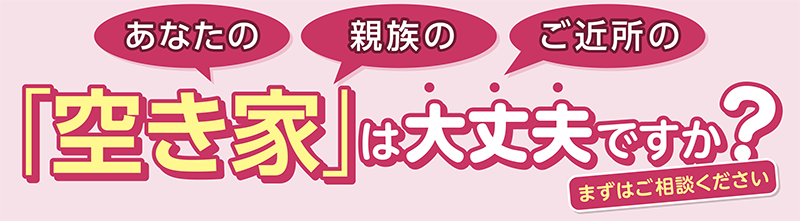 あなたの親族のご近所の「空き家」は大丈夫ですか？ まずはご相談ください