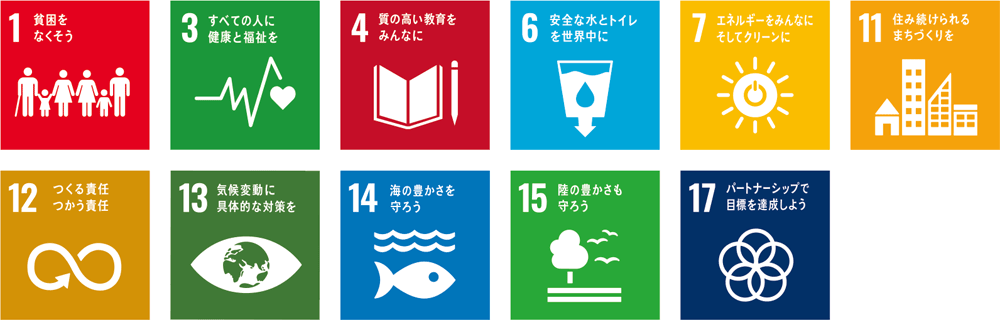 SDGsアイコン1 貧困をなくそう
3 すべての人に健康と福祉を
4 質の高い教育をみんなに
6 安全な水とトイレを世界中に
7 エネルギーをみんなに そしてクリーンに
11 住み続けられるまちづくりを
12 つくる責任 つかう責任
13 気候変動に具体的な対策を
14 海の豊かさを守ろう
15 陸の豊かさも守ろう
17 パートナーシップで目標を達成しよう