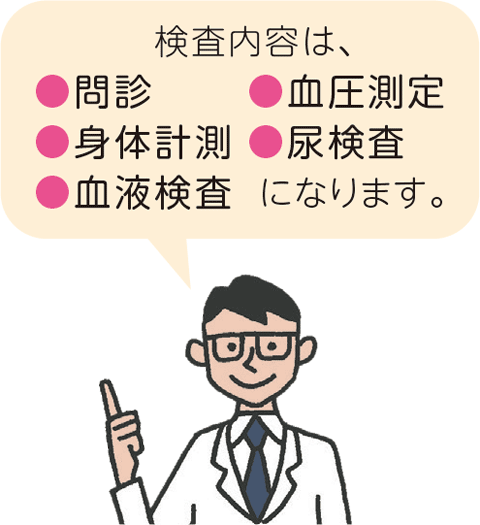 検査内容は、●問診●身体計測●血液検査●血圧測定●尿検査になります。