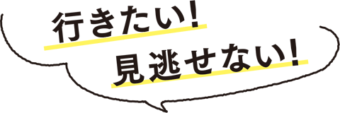 行きたい！ 見逃せない！