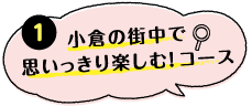 （1）小倉の街中で思いっきり楽しむ！ コース