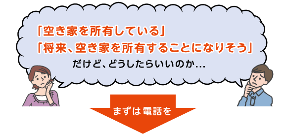 「空き家を所有している」「将来、空き家を所有することになりそう」だけど、どうしたらいいのか...まずは電話を