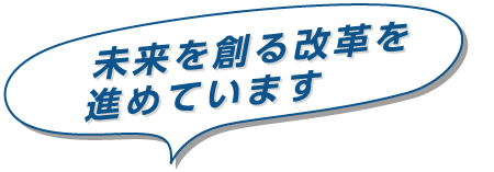 未来を創る改革を進めています