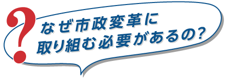 なぜ市政変革に取り組む必要があるの？