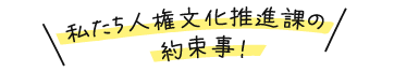 私たち人権文化推進課の約束事！