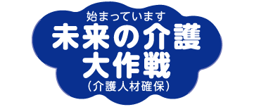 始まっています未来の介護大作戦（介護人材確保）
