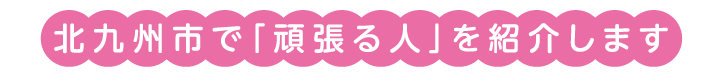 北九州市で「頑張る人」を紹介します