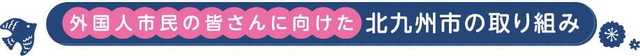 外国人市民の皆さんに向けた北九州市の取り組み
