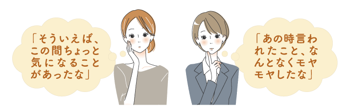 「そういえば、この間ちょっと気になることがあったな」「あの時言われたこと、なんとなくモヤモヤしたな」