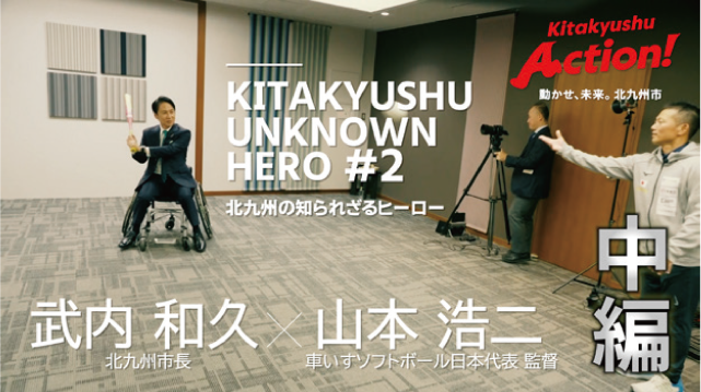 KITAKYUSHU UNKNOWN HERO #2 北九州の知られざるヒーロー 武内和久 北九州市長×山本浩二 車いすソフトボール日本代表監督
