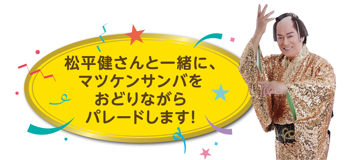 松平健さんと一緒に、マツケンサンバをおどりながらパレードします！