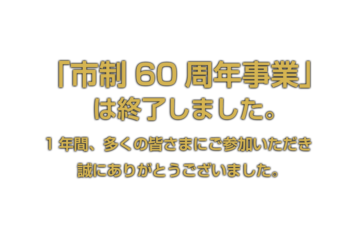 「市制60周年事業」は終了しました。1年間、多くの皆さまにご参加いただき誠にありがとうございました。