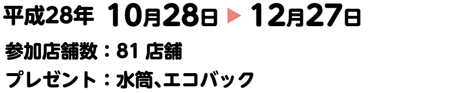 平成28年10月28日〜12月27日。参加店舗数：81店舗。プレゼント：水筒、エコバック