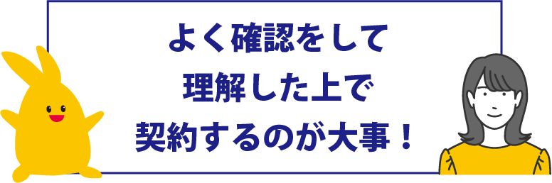 よく確認、理解した上で契約しましょう！