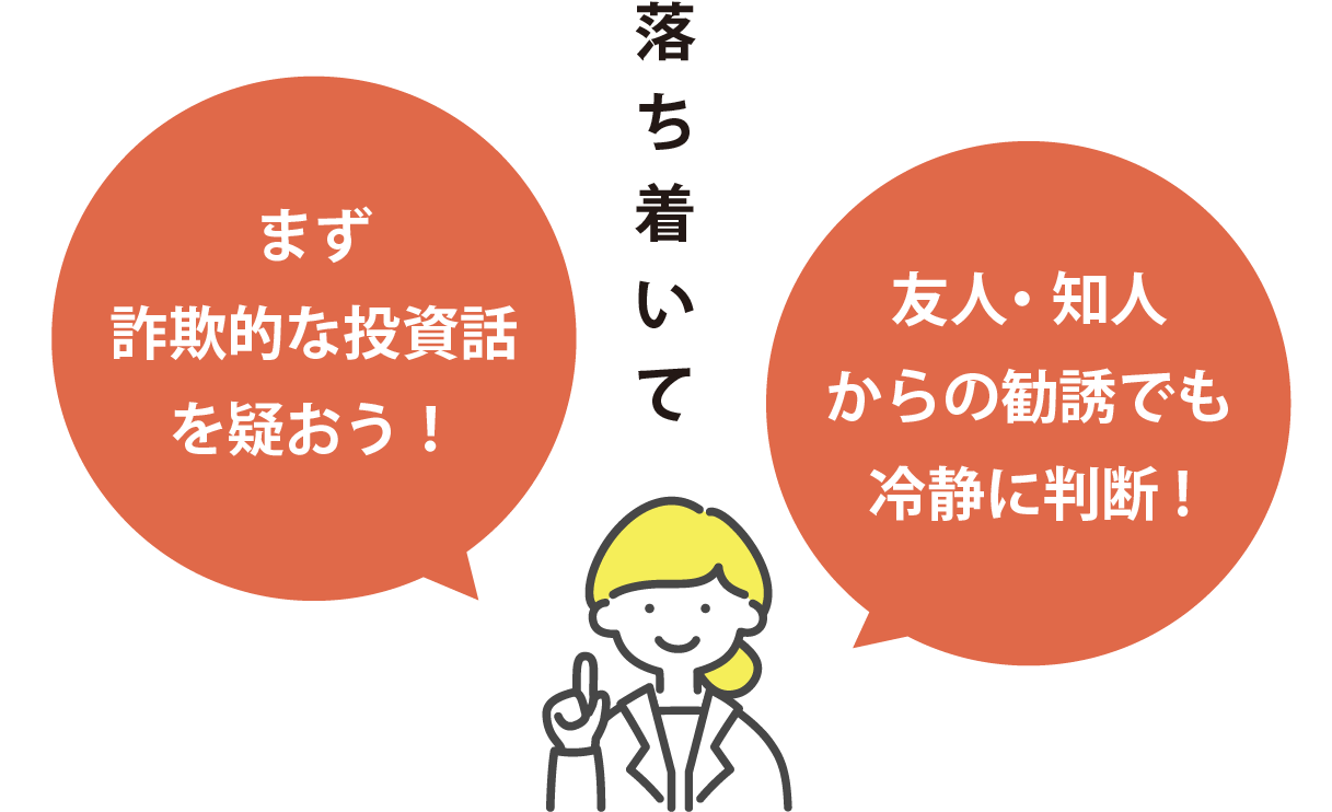 「まず詐欺的な投資話を疑おう！」「友人・知人からの勧誘でも冷静に判断!」