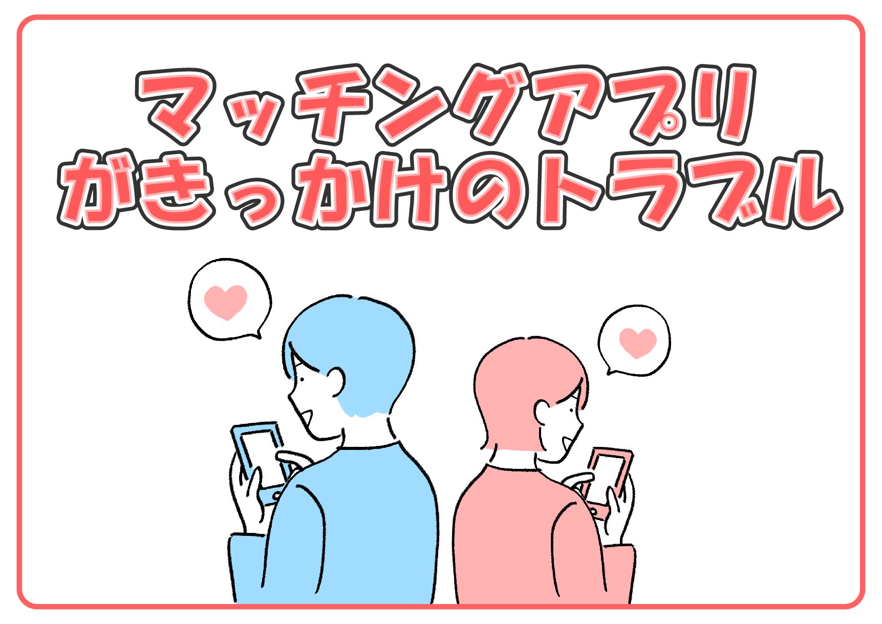 「マッチングアプリがきっかけ」のトラブル！ステキな出会いを探していただけなのに・・・